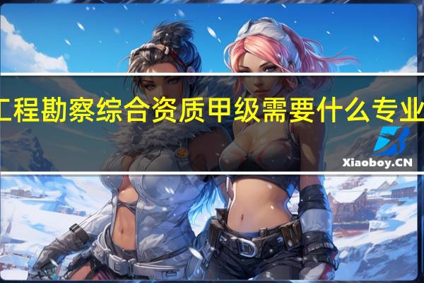 工程勘察综合资质甲级需要什么专业的人员