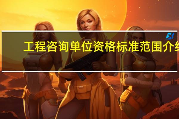 工程咨询单位资格标准范围介绍