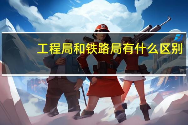 工程局和铁路局有什么区别