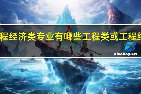 工程或者工程经济类专业有哪些工程类或工程经济类专业有哪些