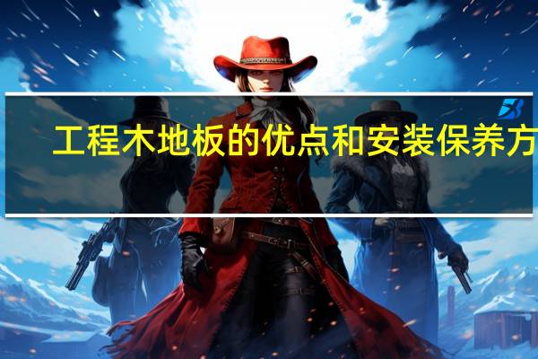 工程木地板的优点和安装保养方法