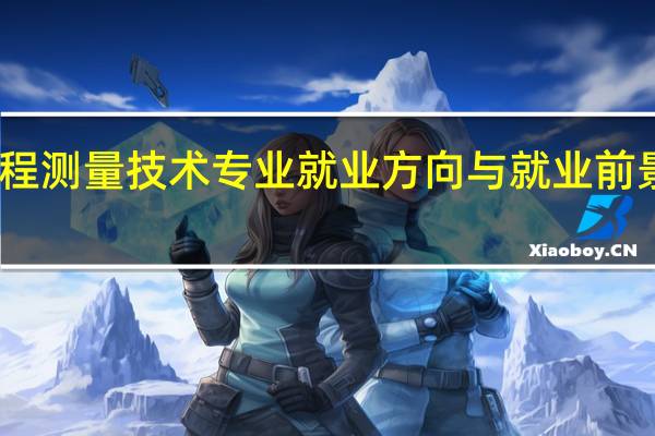 工程测量技术专业就业方向与就业前景怎么样