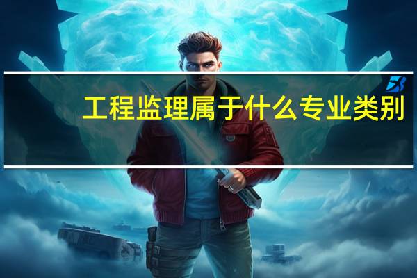 工程监理属于什么专业类别