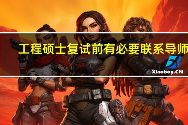 工程硕士复试前有必要联系导师吗