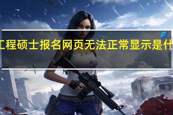工程硕士报名网页无法正常显示是什么原因