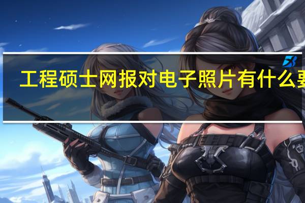 工程硕士网报对电子照片有什么要求