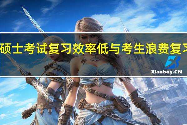 工程硕士考试复习效率低与考生浪费复习时间有关