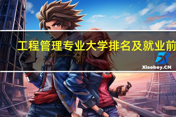 工程管理专业大学排名及就业前景