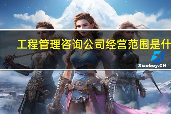 工程管理咨询公司经营范围是什么（工程管理咨询公司经营范围）
