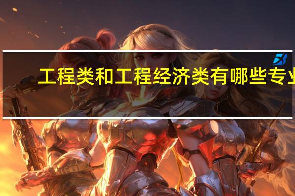 工程类和工程经济类有哪些专业