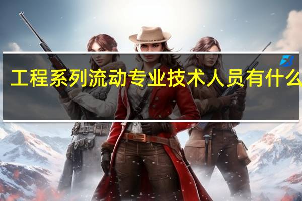 工程系列流动专业技术人员有什么区别