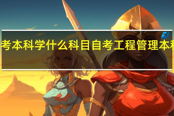 工程自考本科学什么科目自考工程管理本科有哪些科目