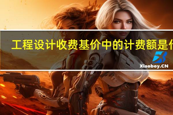 工程设计收费基价中的计费额是什么（工程设计收费基价）