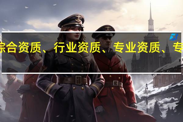 工程设计综合资质、行业资质、专业资质、专项资质什么区别