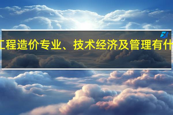 工程造价专业、技术经济及管理有什么区别