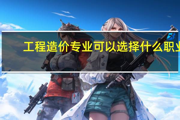 工程造价专业可以选择什么职业