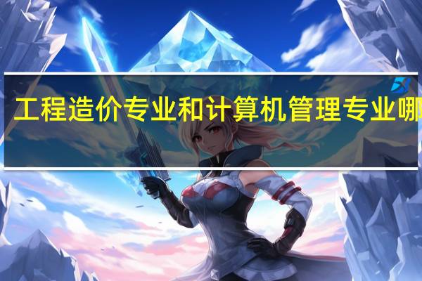 工程造价专业和计算机管理专业哪个好