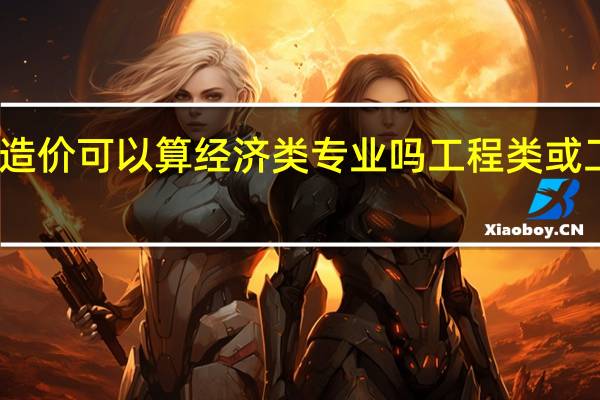 工程造价可以算经济类专业吗 工程类或工程经济类