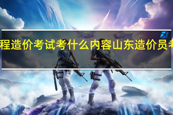 工程造价考试考什么内容 山东造价员考试试题