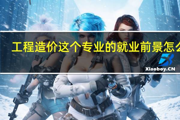 工程造价这个专业的就业前景怎么样