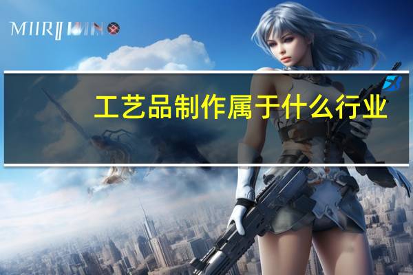 工艺品制作属于什么行业（工艺品制作属于什么行业）