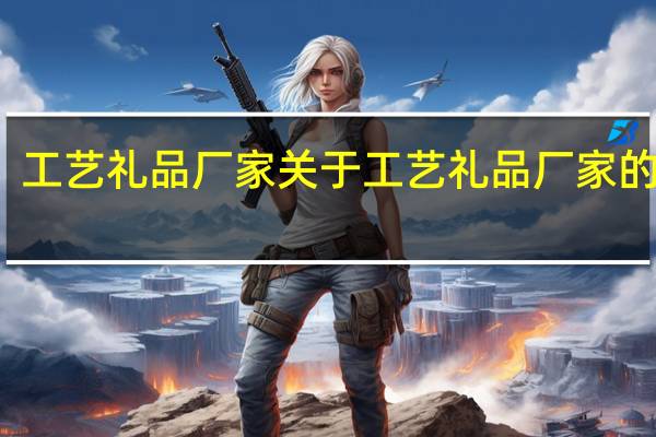 工艺礼品厂家 关于工艺礼品厂家的介绍