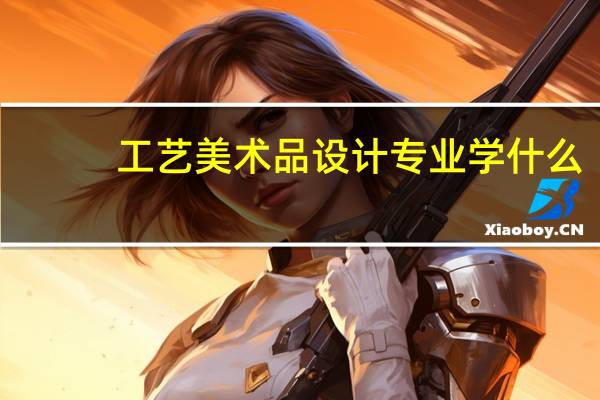 工艺美术品设计专业学什么