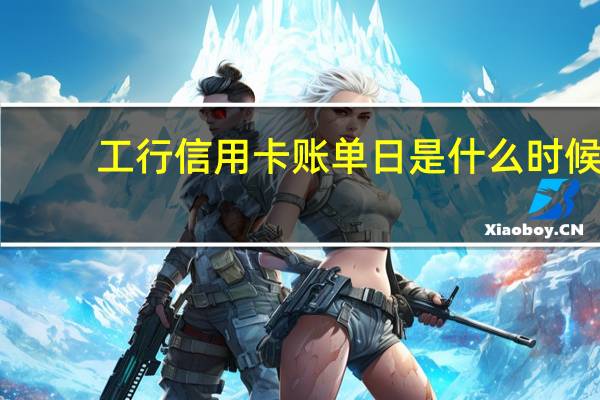 工行信用卡账单日是什么时候（怎么查询工行信用卡账单日）