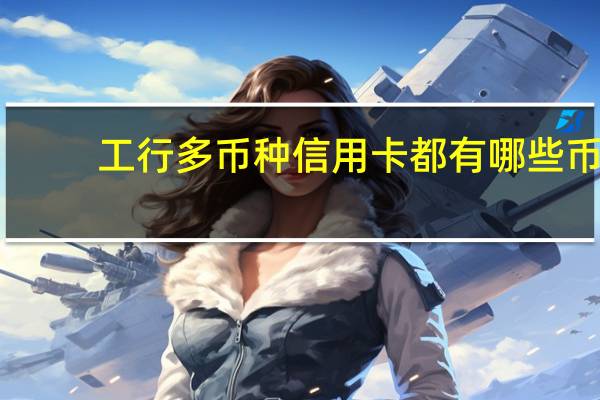 工行多币种信用卡都有哪些币（工行多币种信用卡和金卡的区别是什么）