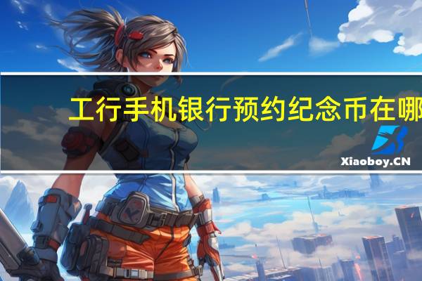 工行手机银行预约纪念币在哪（手机上工行纪念币在哪里预约）