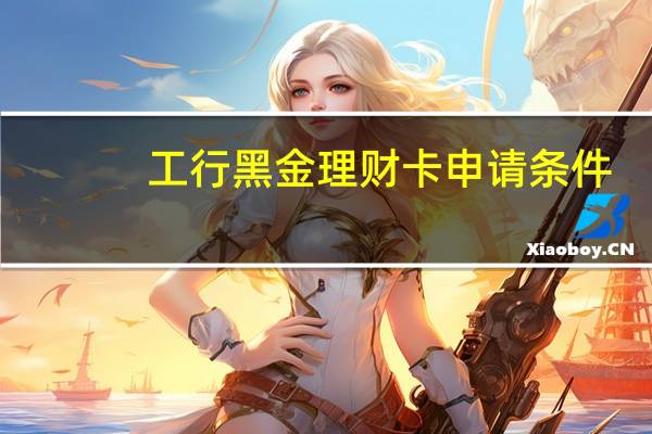 工行黑金理财卡申请条件(工行黑金卡申请条件有哪些)