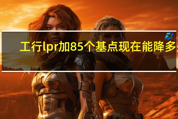 工行lpr加85个基点现在能降多少