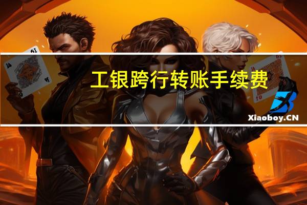 工银跨行转账手续费(工行跨行转账手续费标准)