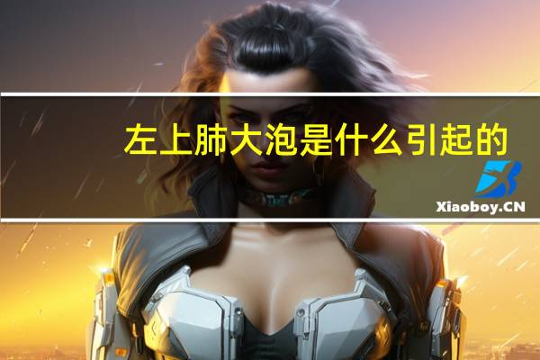左上肺大泡是什么引起的（肺大泡是什么引起的）