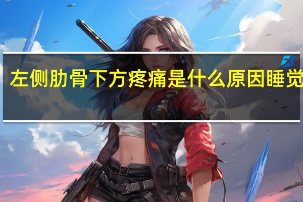 左侧肋骨下方疼痛是什么原因睡觉不疼（左侧肋骨下方疼痛是什么原因）