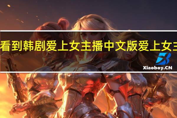 左哪能看到韩剧爱上女主播中文版 爱上女主播韩剧国语