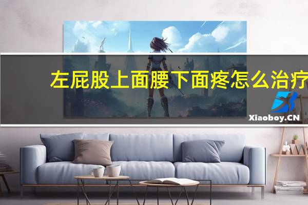 左屁股上面腰下面疼怎么治疗(左屁股上面腰下面疼怎么回事)