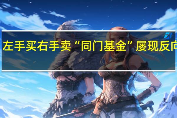 左手买右手卖 “同门基金”屡现反向操作