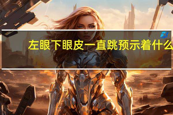 左眼下眼皮一直跳预示着什么（左眼下眼皮一直跳预示什么病）