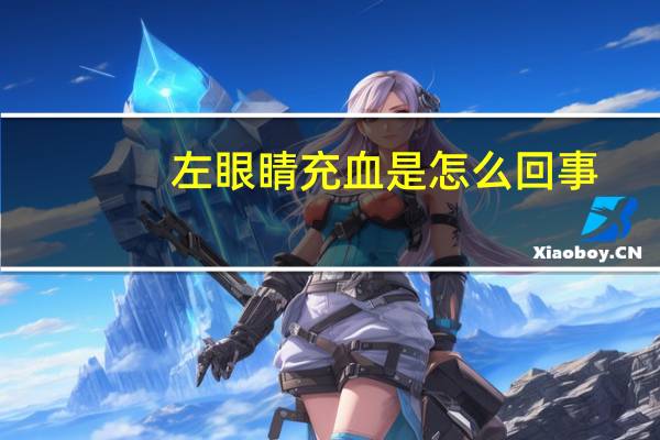 左眼睛充血是怎么回事（左眼睛充血是怎么回事）