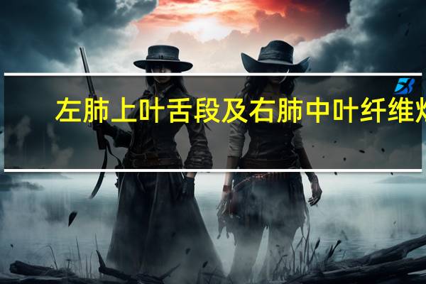 左肺上叶舌段及右肺中叶纤维灶（右肺纤维灶能活几年）