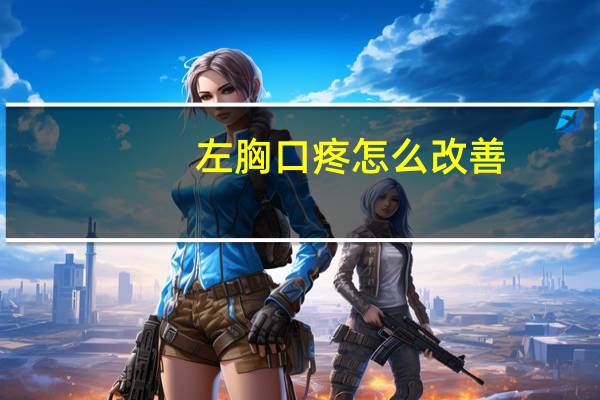 左胸口疼怎么改善（左胸口疼怎么回事）