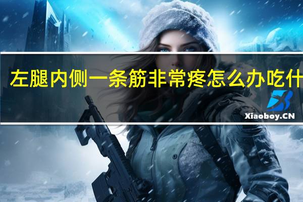 左腿内侧一条筋非常疼怎么办吃什么药（左腿内侧一条筋非常疼怎么办）
