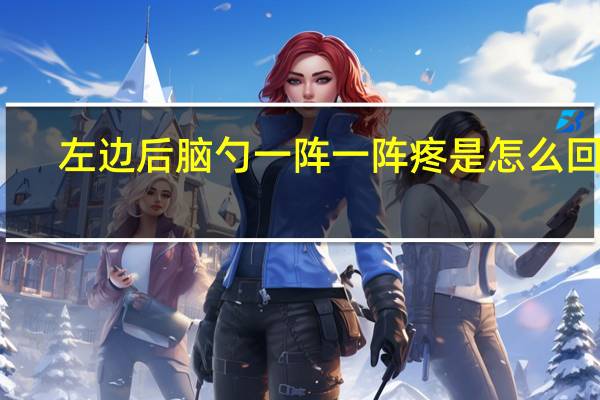 左边后脑勺一阵一阵疼是怎么回事（头疼后脑勺疼一阵阵疼怎么办）