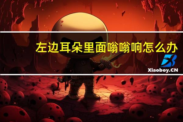 左边耳朵里面嗡嗡响怎么办（左边耳朵嗡嗡响怎么办）