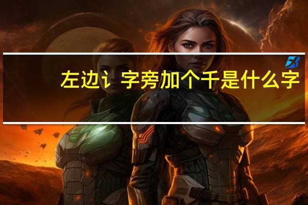 左边讠字旁加个千是什么字