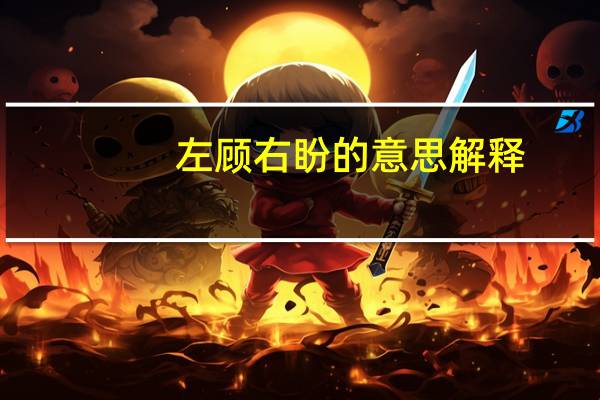 左顾右盼的意思解释（左顾右盼的意思）