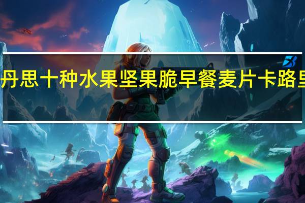 巧丹思 十种水果坚果脆早餐麦片卡路里是多少