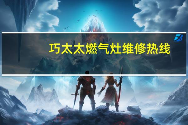 巧太太燃气灶维修热线（巧太太燃气灶维修）