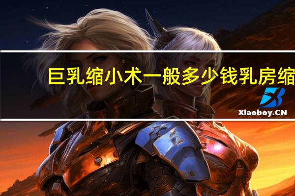 巨乳缩小术一般多少钱 乳房缩小手术安全吗